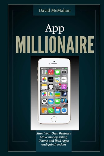 App Millionaire Start Your Own Business Make Money Selling IPhone and IPad Apps and Gain Freedom