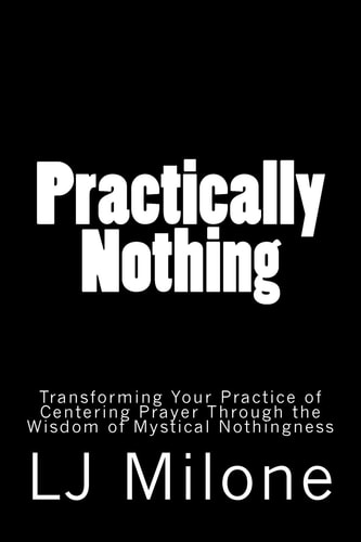 Practically Nothing Transforming Your Practice of Centering Prayer Through the Wisdom of Mystical Nothingness