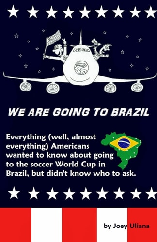 We Are Going to Brazil Everything (well, Almost Everything) Americans Wanted to Know about Going to the Soccer World Cup in Brazil, But Didn't Know Who to Ask