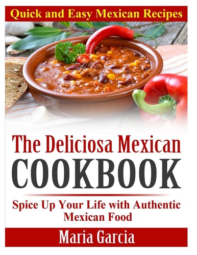 The Deliciosa Mexican Cookbook - Quick and Easy Mexican Recipes Spice Up Your Life with Authentic Mexican Food