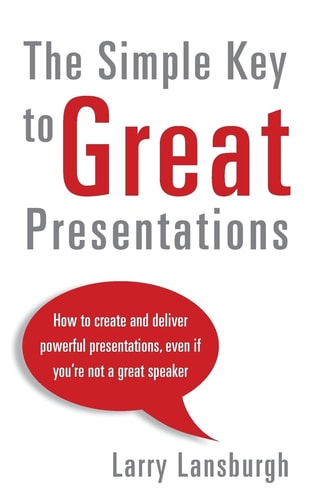 The Simple Key to Great Presentations How to Create and Deliver Powerful Presentations, Even If You're Not a Great Speaker