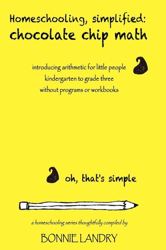 Homeschooling, Simplified: Chocolate Chip Math Introducing Arithmetic for Little People, Kindergarten to Grade Three, Without Programs Or Workbooks