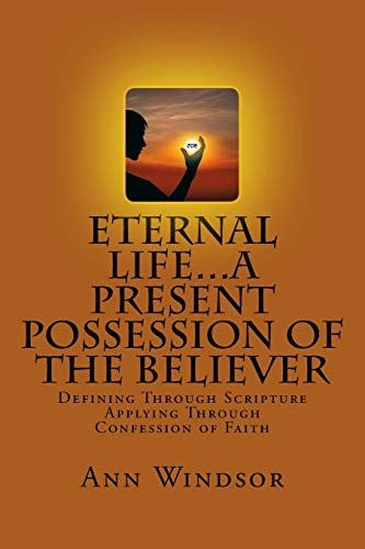 Eternal Life... a Present Possession of the Believer Definitions Scriptures and Confessions for Digging Deep