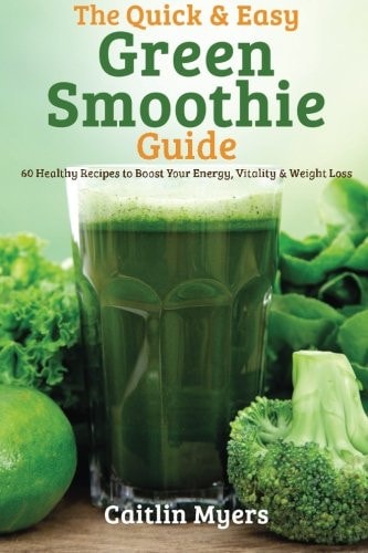 The Quick and Easy Green Smoothie Guide 60 Healthy Recipes to Boost Your Energy, Vitality and Weight Loss