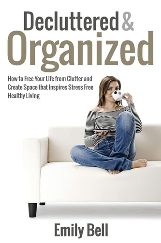 Decluttered & Organized How to Free Your Life from Clutter and Create Space that Inspires Stress Free Healthy Living
