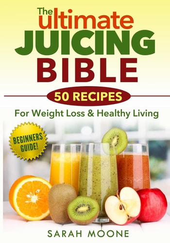 The ULTIMATE Juicing Bible - 50 Recipes for Weight Loss and Healthy Living
