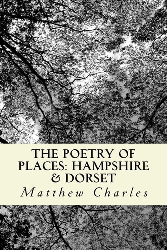 The Poetry of Places: Hampshire and Dorset A Collection of Poems Describing the Natural and Man-Made Beauty of Two Counties in the South of England
