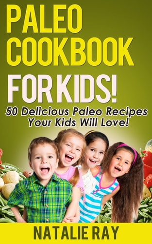 Paleo Cookbook for Kids 50 Delicious Paleo Recipes for Kids That They Will Love!