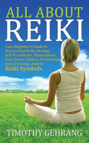 All About Reiki Your Beginner's Guide to Discovering What Reiki Is, Healing and Self Treatments, Attunements, Your Seven Chakras, Performing Aura Viewings, and the Reiki Symbols