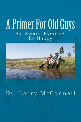 A Primer For Old Guys Eat Smart, Exercise, Be Happy