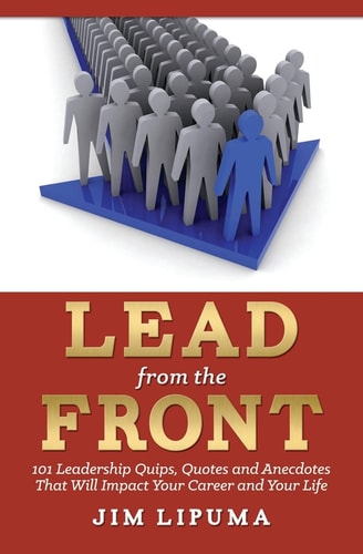 Lead from the Front 101 Leadership Quips, Quotes and Anecdotes that Will Impact Your Career and Your Life