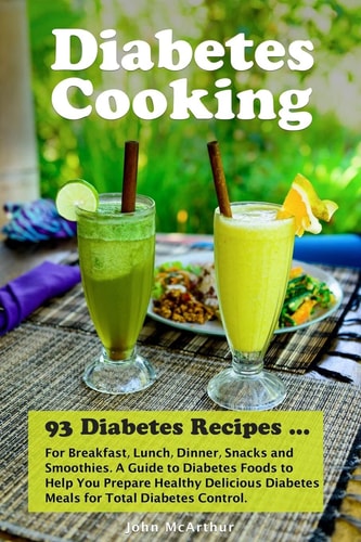 Diabetes Cooking 93 Diabetes Recipes for Breakfast, Lunch, Dinner, Snacks and Smoothies. A Guide to Diabetes Foods to Help You Prepare Healthy Delicious Diabetes Meals for Total Diabetes Control.