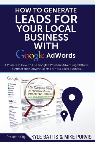 How To Generate Leads For Your Local Business With Google AdWords A Primer On How To Use Google's Powerful Advertising Platform To Attract and Convert Clients for Your Local Business