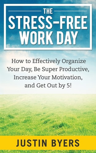The Stress-Free Work Day How to Effectively Organize Your Day, Be Super Productive, Increase Your Motivation, and Get Out By 5!
