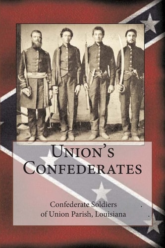 Union's Confederates The Confederate Soldiers of Union Parish, Louisiana