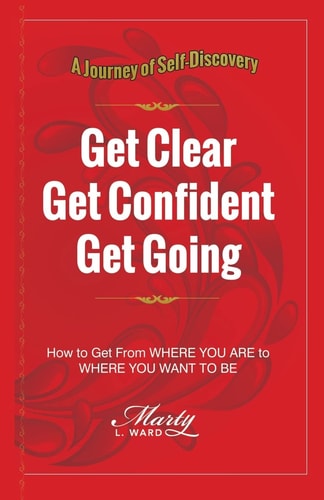 Get Clear Get Confident Get Going A Journey of Self-Discovery How To Get From Where You Are to Where You Want to Be