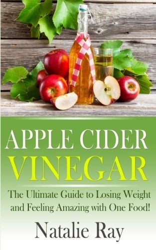 Apple Cider Vinegar The Ultimate Guide to Losing Weight and Feeling Amazing with One Food!