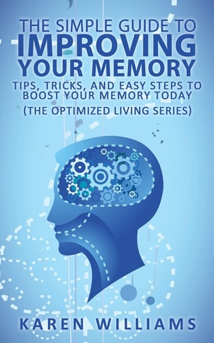 The Simple Guide to Improving Your Memory Tips, Tricks, and Easy Steps to Boost Your Memory, Today! (The Optimized Living Series)