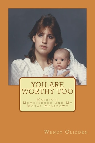 You Are Worthy Too Marriage Motherhood and My Moral Meltdown