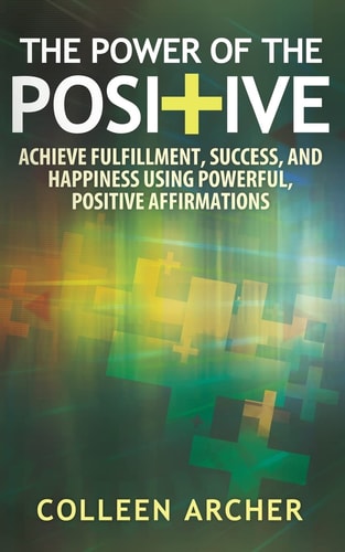 The Power of the Positive Achieve Fulfillment, Success, and Happiness Using Powerful, Positive Affirmations