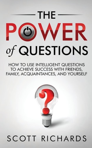 The Power of Questions How to Use Intelligent Questions to Achieve Success with Friends, Family, Acquaintances, and Yourself
