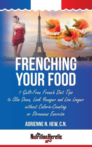 Frenching Your Food 7 Guilt-Free French Diet Tips to Slim Down, Look Younger and Live Longer Without Calorie-Counting Or Strenuous Exercise