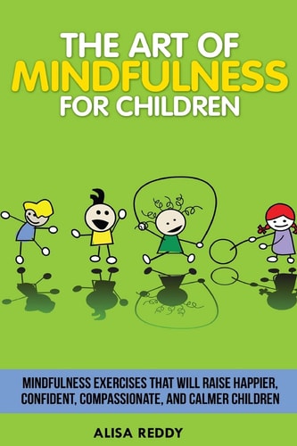 The Art of Mindfulness for Children Mindfulness Exercises That Will Raise Happier, Confident, Compassionate, and Calmer Children