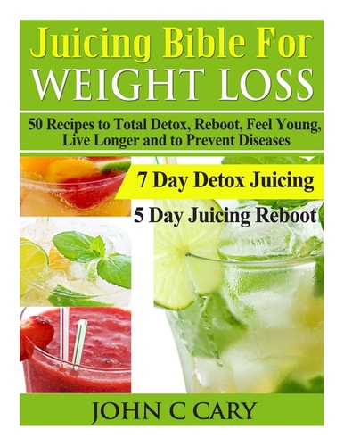 Juicing Bible for Weight Loss 50 Recipes to Total Detox, Reboot, Feel Young, Live Longer and to Prevent Diseases