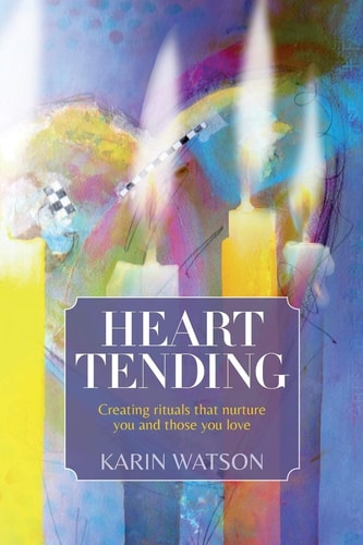 Heart Tending Creating Rituals that Nurture You and Those You Love