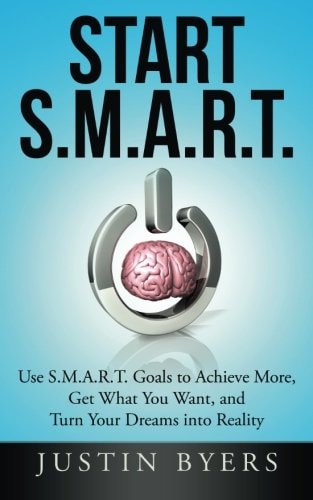Start S. M. A. R. T. Use S. M. A. R. T. Goals to Achieve More, Get What You Want, and Turn Your Dreams Into Reality