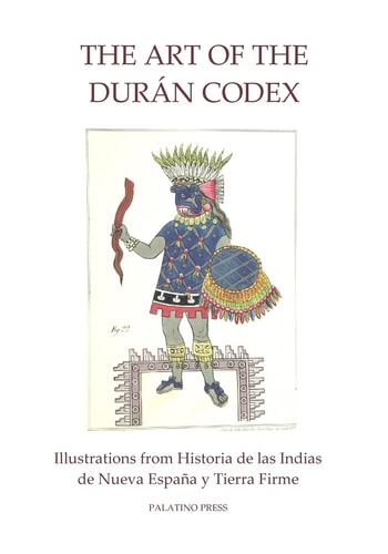 The Art of the Duran Codex Illustrations from Historia de Las Indias de Nueva Espana Y Tierra Firme