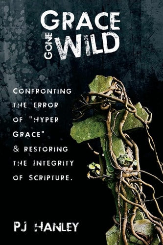 Grace Gone Wild Confronting the Error of Hyper Grace and Restoring the Integrity of Scripture