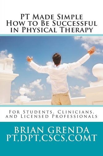 PT Made Simple How to Be Succesful in Physical Therapy for Students, Clinicians, and Licensed Professionals