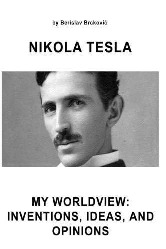 Nikola Tesla My Worldview Inventions, Ideas, and Opinions