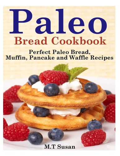 Paleo Bread Cookbook Perfect Paleo Bread, Muffin, Pancake and Waffle Recipes