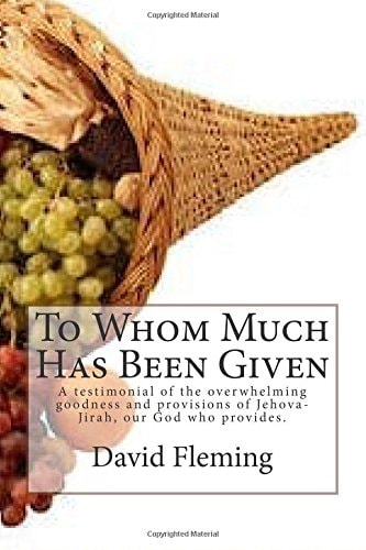 To Whom Much Has Been Given A Testimonial of the Overwhelming Goodness and Provisions of Jehova-Jirah, Our God Who Provides