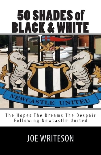 50 Shades of Black and White The Hopes the Dreams the Despair Following Newcastle United