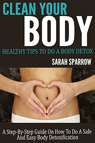 Clean Your Body Healthy Tips to Do a Body Detox a Step-By-Step Guide on How to Do a Safe and Easy Body Detoxification
