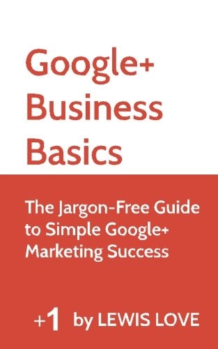 Google+ Business Basics The Jargon-Free Guide to Simple Google+ Marketing Success