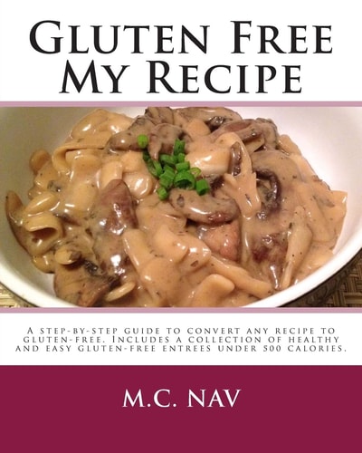 Gluten Free My Recipe A Complete Guide to Convert Any Recipe to Gluten-Free. Includes a Collection of Healthy and Easy Gluten-free Entrees Under 500 Calories