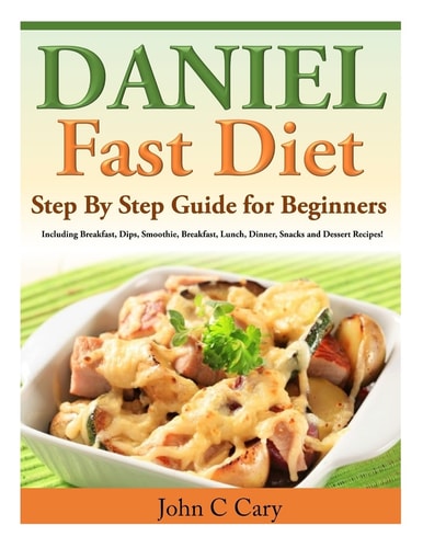 Daniel Fast Diet Step by Step Guide for Beginners Including Breakfast, Dips, Smoothie, Breakfast, Lunch, Dinner, Snacks and Dessert Recipes!