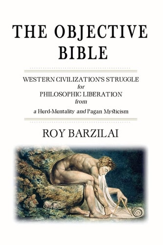 The Objective Bible WESTERN CIVILIZATION's STRUGGLE for PHILOSOPHIC LIBERATION from a Herd-Mentality and Pagan Mysticism