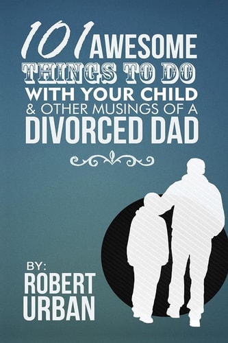 101 Awesome Things to Do with Your Child and Other Musings of a Divorced Dad