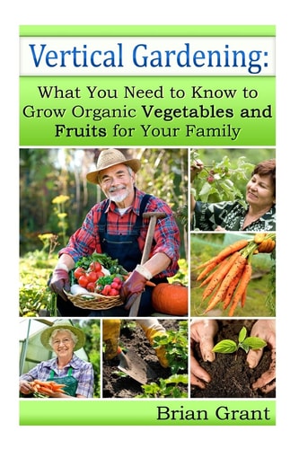 Vertical Gardening What You Need to Know to Grow Organic Vegetables and Fruits for Your Family