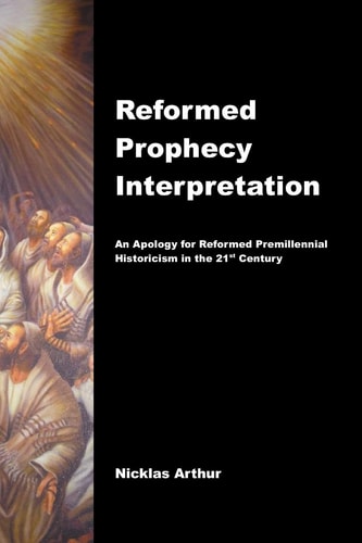Reformed Prophecy Interpretation An Apology for Reformed Premillennial Historicism in the 21st Century
