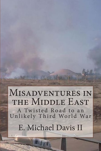 Misadventures in the Middle East A Twisted Road to an Unlikely Third World War