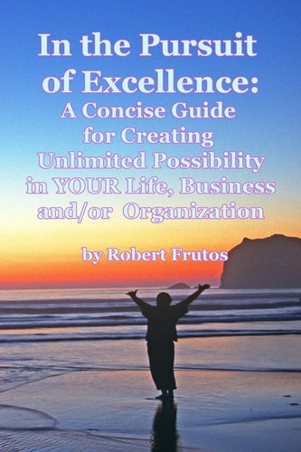 In the Pursuit of Excellence A Concise Guide for Creating Unlimited Possibility in Your Life, Business, And/or Organization!