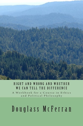 Right and Wrong and Whether We Can Tell the Difference A Workbook for a Course in Ethics and Political Philosophy
