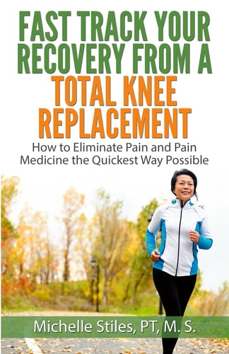 Fast Track Your Recovery from a Total Knee Replacement How to Eliminate Pain and Pain Medicine the Quickest Way Possible