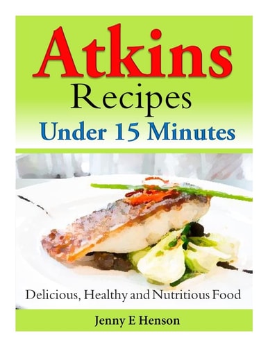 Atkins Recipes Under 15 Minutes Delicious, Healthy and Nutritious Food